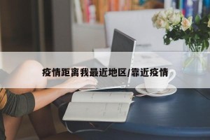 疫情距离我最近地区/靠近疫情
