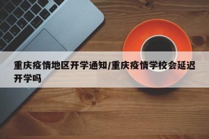 重庆疫情地区开学通知/重庆疫情学校会延迟开学吗