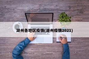 湖州各地区疫情(湖州疫情2021)