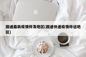 圆通最新疫情停发地区(圆通快递疫情停运地区)