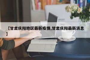 【甘肃庆阳地区最新疫情,甘肃庆阳最新消息】