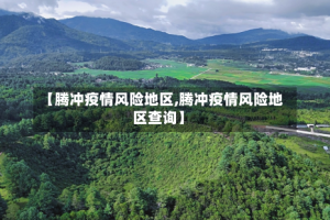 【腾冲疫情风险地区,腾冲疫情风险地区查询】