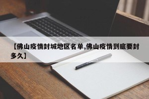 【佛山疫情封城地区名单,佛山疫情到底要封多久】