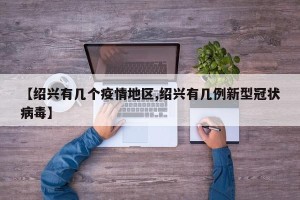 【绍兴有几个疫情地区,绍兴有几例新型冠状病毒】