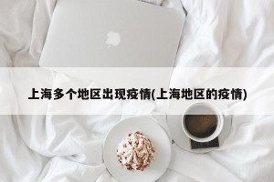 上海多个地区出现疫情(上海地区的疫情)