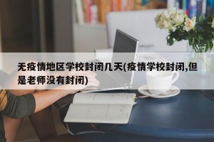 无疫情地区学校封闭几天(疫情学校封闭,但是老师没有封闭)