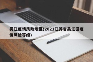 吴江疫情风险地区(2021江苏省吴江区疫情风险等级)