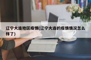 辽宁大连地区疫情(辽宁大连的疫情情况怎么样了)