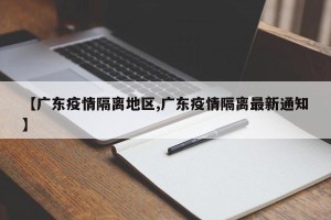 【广东疫情隔离地区,广东疫情隔离最新通知】