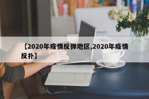【2020年疫情反弹地区,2020年疫情反扑】