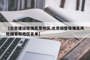 【北京建议疫情高发地区,北京调整疫情高风险国家和地区名单】