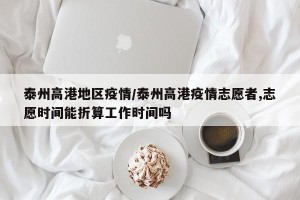 泰州高港地区疫情/泰州高港疫情志愿者,志愿时间能折算工作时间吗