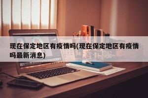 现在保定地区有疫情吗(现在保定地区有疫情吗最新消息)