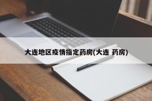 大连地区疫情指定药房(大连 药房)