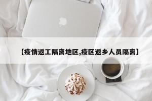 【疫情返工隔离地区,疫区返乡人员隔离】