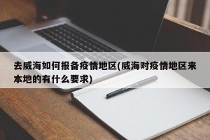 去威海如何报备疫情地区(威海对疫情地区来本地的有什么要求)