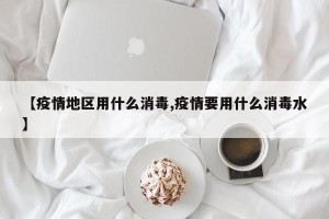【疫情地区用什么消毒,疫情要用什么消毒水】