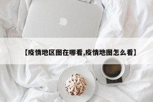 【疫情地区图在哪看,疫情地图怎么看】