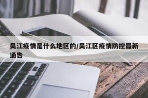 吴江疫情是什么地区的/吴江区疫情防控最新通告