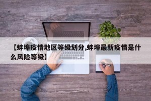 【蚌埠疫情地区等级划分,蚌埠最新疫情是什么风险等级】