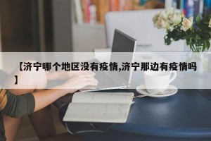 【济宁哪个地区没有疫情,济宁那边有疫情吗】