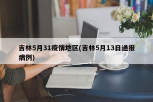 吉林5月31疫情地区(吉林5月13日通报病例)