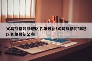 义乌疫情封锁地区名单最新/义乌疫情封锁地区名单最新公布