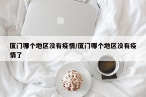 厦门哪个地区没有疫情/厦门哪个地区没有疫情了