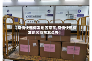 【疫情快递停发地区京东,疫情快递停发地区京东怎么办】