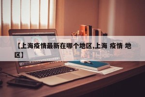 【上海疫情最新在哪个地区,上海 疫情 地区】