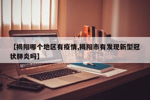 【揭阳哪个地区有疫情,揭阳市有发现新型冠状肺炎吗】