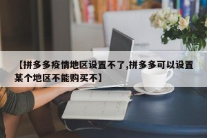 【拼多多疫情地区设置不了,拼多多可以设置某个地区不能购买不】