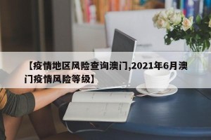 【疫情地区风险查询澳门,2021年6月澳门疫情风险等级】