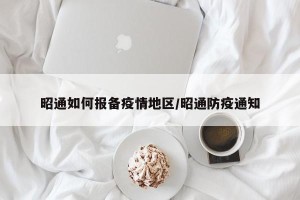 昭通如何报备疫情地区/昭通防疫通知