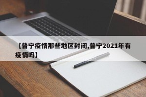 【普宁疫情那些地区封闭,普宁2021年有疫情吗】