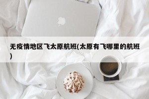 无疫情地区飞太原航班(太原有飞哪里的航班)