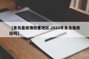 【青岛是疫情较重地区,2021年青岛是疫区吗】