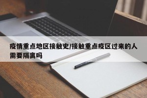 疫情重点地区接触史/接触重点疫区过来的人需要隔离吗
