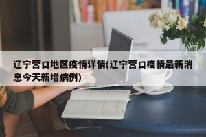 辽宁营口地区疫情详情(辽宁营口疫情最新消息今天新增病例)