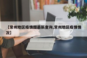 【常州地区疫情图最新查询,常州地区疫情情况】