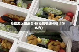 疫情地区快递台卡(疫情快递卡住了怎么办)