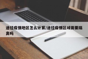 途径疫情地区怎么计算/途径疫情区域需要隔离吗