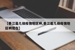 【綦江是几级疫情地区啊,綦江是几级疫情地区啊现在】