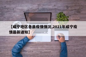 【咸宁地区各县疫情情况,2021年咸宁疫情最新通知】