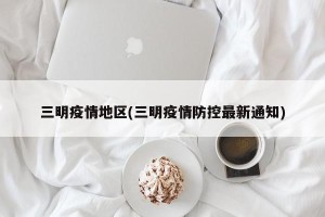 三明疫情地区(三明疫情防控最新通知)