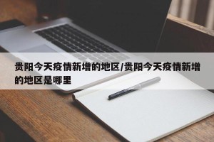 贵阳今天疫情新增的地区/贵阳今天疫情新增的地区是哪里