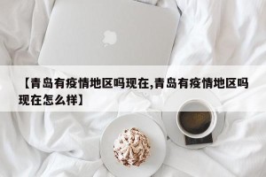 【青岛有疫情地区吗现在,青岛有疫情地区吗现在怎么样】
