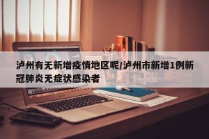泸州有无新增疫情地区呢/泸州市新增1例新冠肺炎无症状感染者
