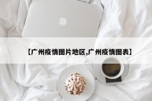 【广州疫情图片地区,广州疫情图表】