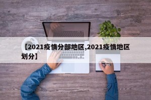【2021疫情分部地区,2021疫情地区划分】